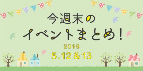 今週末はここへ行こう！ イベントまとめ ～2018年5月12日（土）・13日（日）～