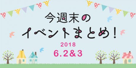 今週末はここへ行こう！ イベントまとめ ～ 2018年６月２日（土）・３日（日）～
