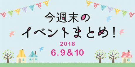 今週末はここへ行こう！ イベントまとめ ～ 2018年6月9日（土）・10日（日）～