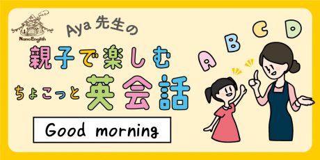 【連載】教えて Aya先生♡  親子で楽しむちょこっと英会話 ～Good morning！～