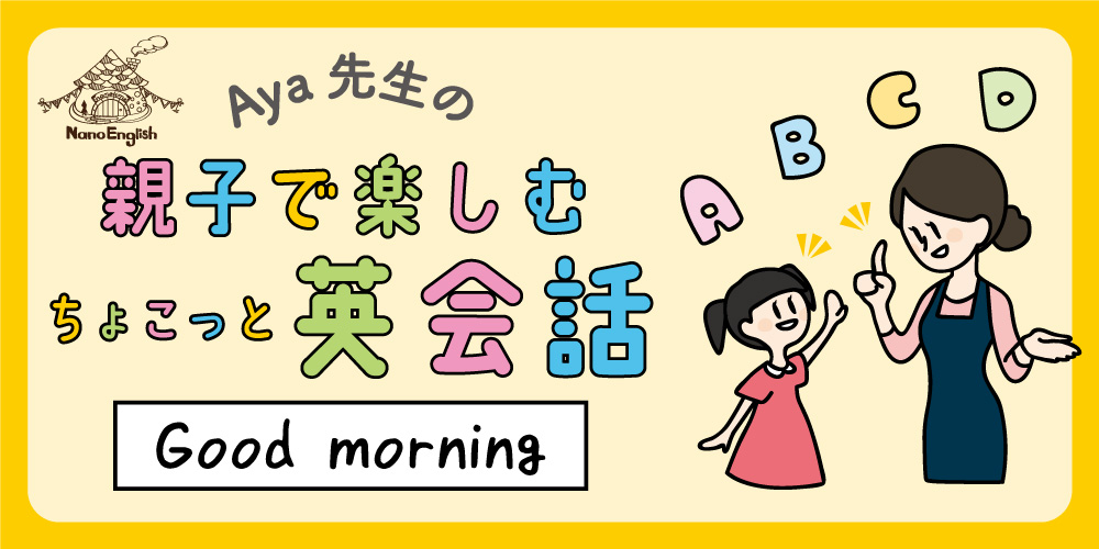 【連載】教えて Aya先生♡ 親子で楽しむちょこっと英会話 ～Good morning！～