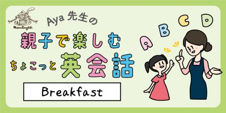 【連載】教えて Aya先生♡  親子で楽しむちょこっと英会話 ～Breakfast～