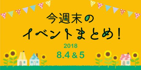 今週末はここへ行こう！ イベントまとめ 【2018年8月4日（土）・5日（日）】