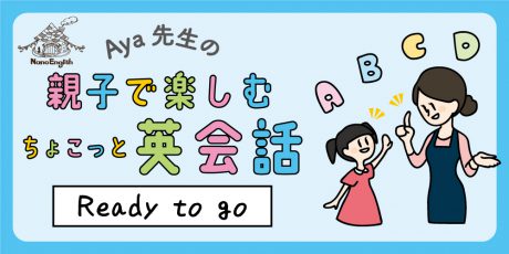 【連載】教えて Aya先生♡  親子で楽しむちょこっと英会話 ～Ready to go～