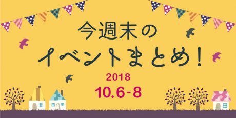 今週末はここへ行こう！ イベントまとめ 【2018年10月6日（土）～8日（月祝）】