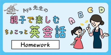 【連載】教えて Aya先生♡  親子で楽しむちょこっと英会話  ～ Homework ～