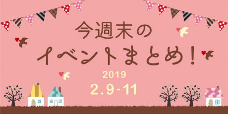 今週末はここへ行こう！ イベントまとめ 【2019年2月9日（土）～11日（月・祝）】
