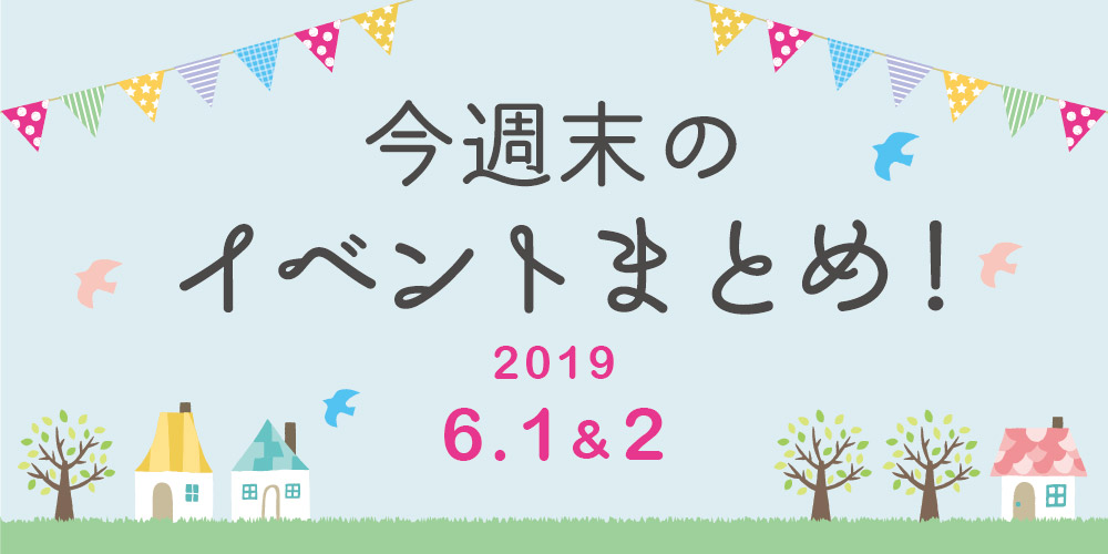 今週末はここへ行こう！ イベントまとめ 【2019年6月1日（土）・2日（日）】