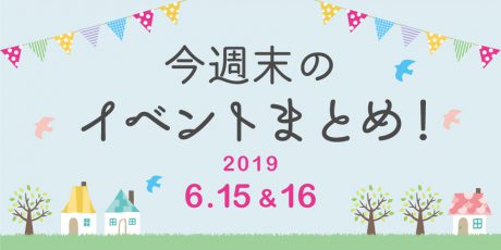 今週末はここへ行こう！ イベントまとめ 【2019年6月15日（土）・16日（日）】