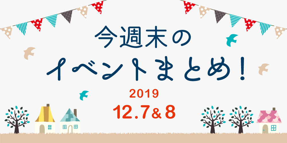 今週末はここへ行こう！ イベントまとめ 【2019年12月7日(土)･8日(日)】