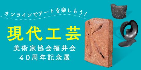 オンラインでアートを楽しもう♪ 現代工芸美術家協会福井会４０周年記念展《自由な発想・多彩な造形美》