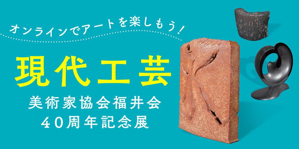 オンラインでアートを楽しもう♪ 現代工芸美術家協会福井会４０周年記念展《自由な発想・多彩な造形美》