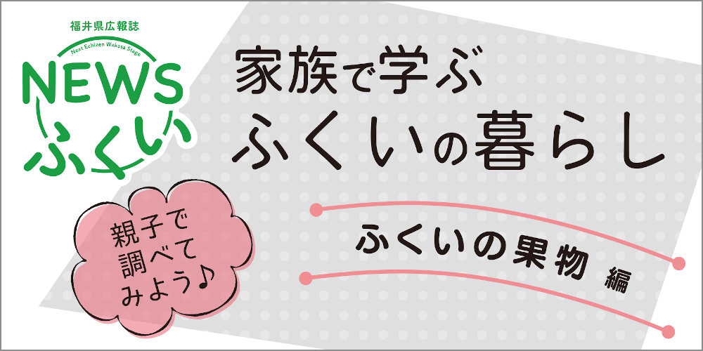 福井県の広報誌【ＮＥＷＳふくい】「家族で学ぶ ふくいの暮らし」を読んで“ふくいの果物”を知ろう♪