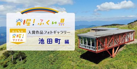 【発表♪ みんなの発掘ファイル】池田町のおすすめスポットを写真で紹介。次回はおおい町の写真を募集中！ ～発掘！ふくい県～