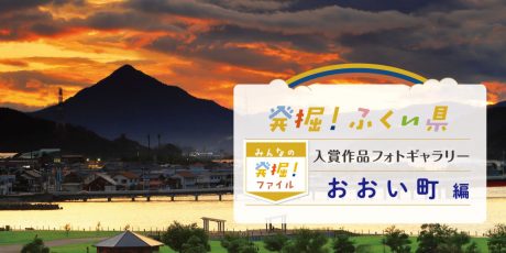 【発表♪ みんなの発掘ファイル】おおい町のおすすめスポットを写真で紹介。次回は永平寺町の写真を募集中！ ～発掘！ふくい県～