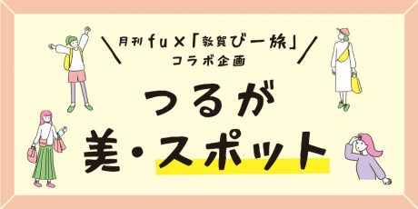 月刊fu×「敦賀びー旅」コラボ企画！ わたしの好きな『つるが美・スポット』をご紹介♪ 特産品があたる投稿キャンペーンも開催中です。
