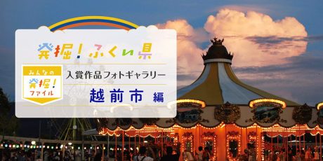 【発表♪ みんなの発掘ファイル】越前市のおすすめスポットを写真で紹介。次回は小浜市の写真を募集中！ ～発掘！ふくい県～