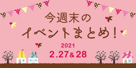 今週末のお楽しみはこれ！ イベントまとめ【2021年2月27日(土)・28日(日)】