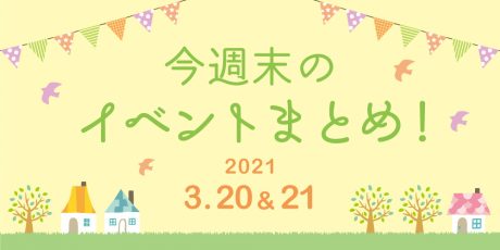 今週末のお楽しみはこれ！ イベントまとめ【2021年3月20日(土・祝)・21日(日)】