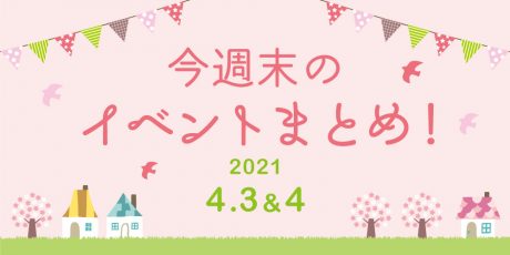 今週末のお楽しみはこれ！ イベントまとめ【2021年4月3日(土)・4日(日)】