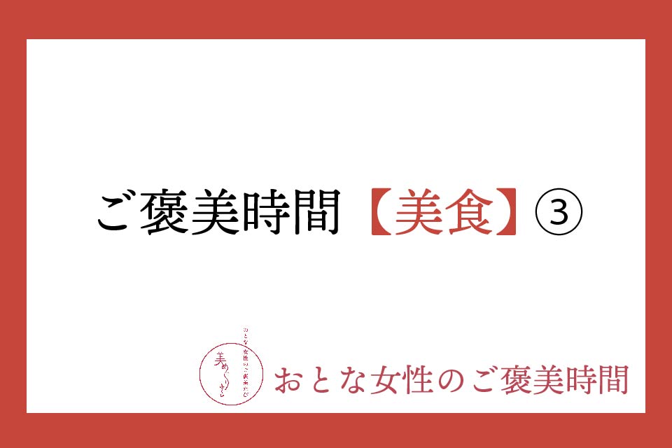 【おとな女性のご褒美時間】美食③