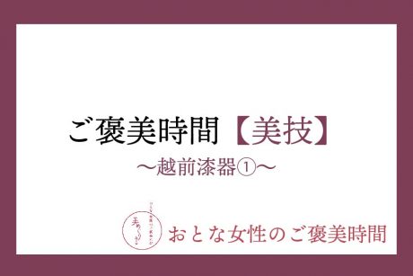 【おとな女性のご褒美時間】美技〜越前漆器①〜