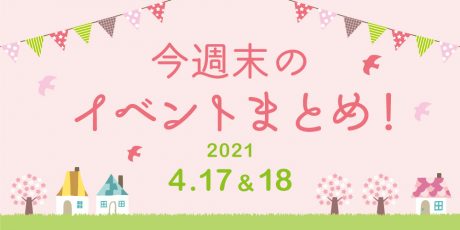 今週末のお楽しみはこれ！ イベントまとめ【2021年4月17日(土)・18日(日)】