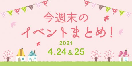 今週末のお楽しみはこれ！ イベントまとめ【2021年4月24日(土)・25日(日)】