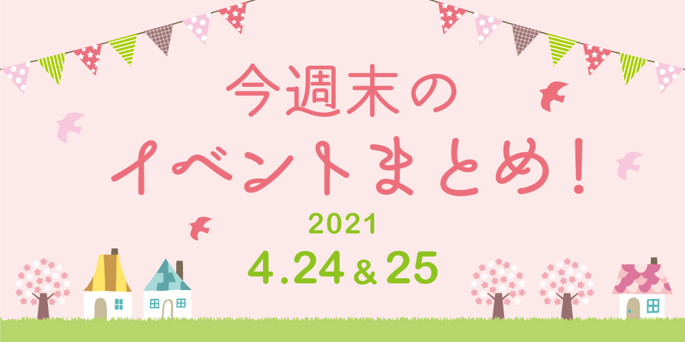 今週末のお楽しみはこれ！ イベントまとめ【2021年4月24日(土)・25日(日)】