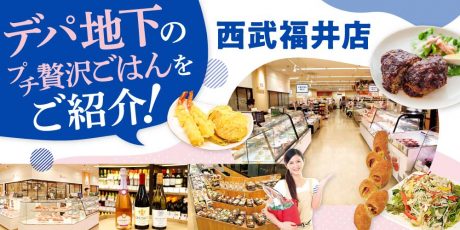 西武福井店のデパ地下を攻略！ 専門店の味をおうちでも。ちょっと贅沢な「うちメシ」を楽しもう♪