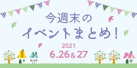 今週末のお楽しみはこれ！ イベントまとめ【2021年6月26日(土)・27日(日)】