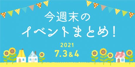 今週末のお楽しみはこれ！ イベントまとめ【2021年7月3日(土)・4日(日)】