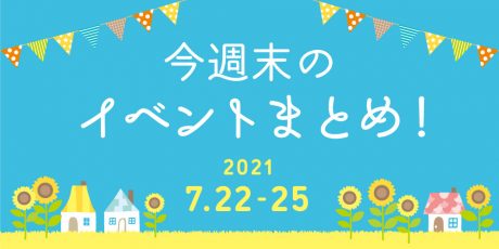 今週末のお楽しみはこれ！ イベントまとめ【2021年7月22日(木・祝)～25日(日)】