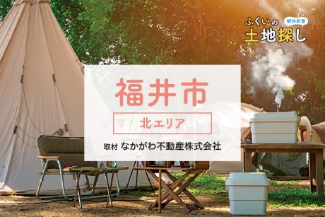 ふくいの土地探し解体新書～福井市・北エリア編～