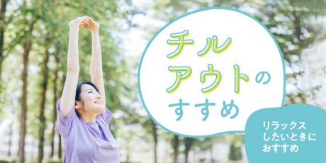 今すぐ簡単！ 明るく前向きになれる「チルアウト」のすすめ。日々のストレスを解消して心も体も健康に。
