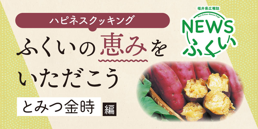 【連載】福井県広報誌『NEWSふくい』毎月第4日曜日発刊。ふくいの恵みをいただく「とみつ金時」編を読んでプレゼントに応募しよう！