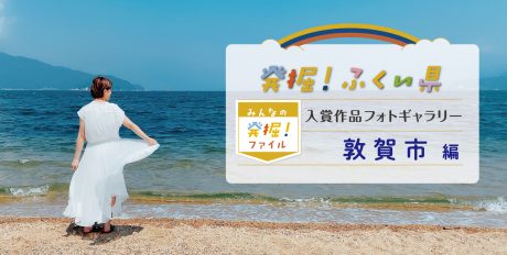 【発表♪ みんなの発掘ファイル】敦賀市のおすすめスポットを写真で紹介。次回は鯖江市の写真を募集中！ ～発掘！ふくい県～