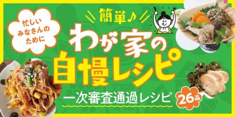 【一次審査通過レシピ編】簡単♪わが家の自慢レシピ。アイデアいっぱいのレシピを26品紹介します！