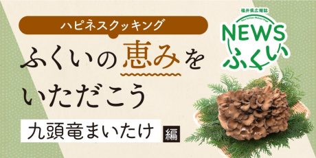 【連載】福井県広報誌『NEWSふくい』毎月第4日曜日発刊。ふくいの恵みをいただく「九頭竜まいたけ」編を読んでプレゼントに応募しよう！