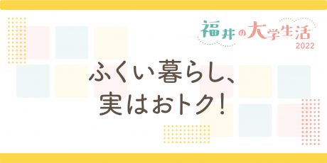 ふくい暮らし、実はおトク！