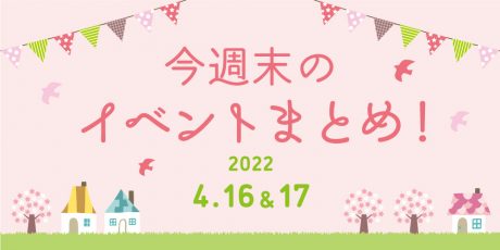 今週末のお楽しみはこれ！ イベントまとめ【4月16日(土)～4月17日(日)】