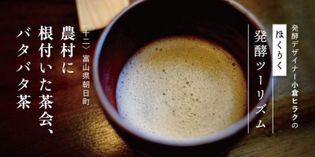 発酵デザイナー小倉ヒラクの《ほくりく発酵ツーリズム》-第12回-農村に根付いた茶会、バタバタ茶（富山県朝日町編）