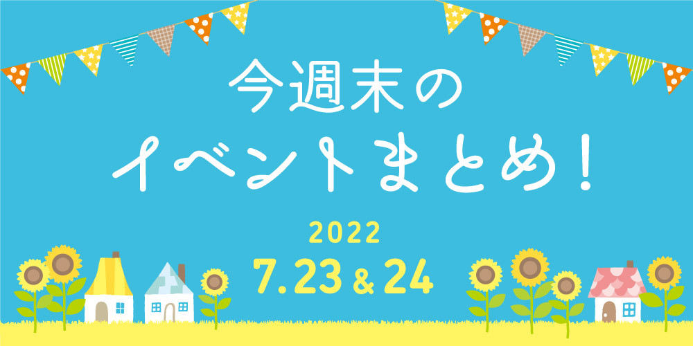 今週末のお楽しみはこれ！ イベントまとめ【7月23日(土)～7月24日(日)】