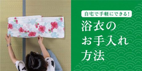 お気に入りの「浴衣」を自宅でお手入れしよう。染み抜き、畳み方、保管方法など覚えておきたいお手入れ方法。