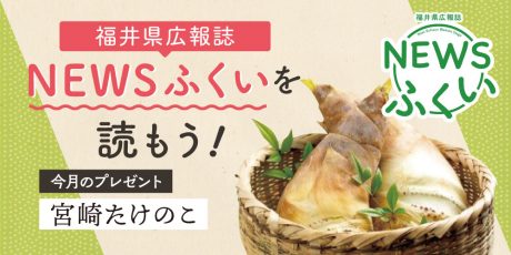 毎月第4日曜日発刊の福井県広報誌『NEWSふくい』を読んでプレゼント「宮崎たけのこ」に応募しよう！