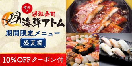 【クーポン付】夏バテ防止にはやっぱり鰻！「福井のグルメ回転寿司 海鮮アトムで期間限定「すし屋のうな重」が食べられるよ。夏メニュー「しまあじと夏の大漁祭り」やお盆の食事にもぴったりなお持ち帰り寿司も紹介。