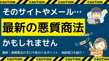 【最新】ますます複雑・巧妙化する悪質商法！SNS等を悪用したトラブル事例や万が一巻き込まれた時の窓口を紹介。