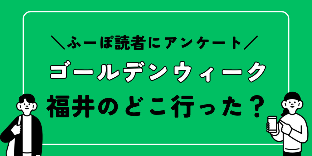 教えて!「今年のGW、福井のどこ行った?」【ちょこっとアンケート】