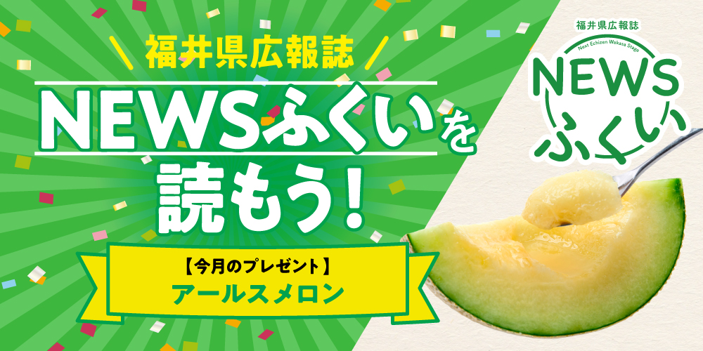 毎月第4日曜日発刊の福井県広報誌『NEWSふくい』を読もう♪ 2025年6月号は「アールスメロン」をプレゼント!