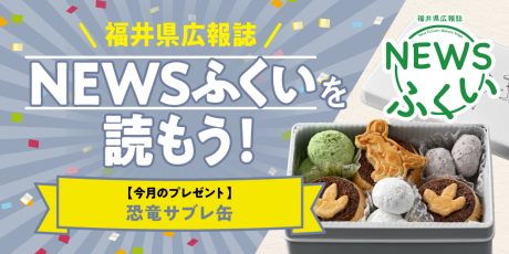 毎月第4日曜日発刊の福井県広報誌『NEWSふくい』を読もう♪ 2026年4月号は「恐竜サブレ缶」をプレゼント！